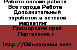 Работа онлайн работа - Все города Работа » Дополнительный заработок и сетевой маркетинг   . Приморский край,Партизанск г.